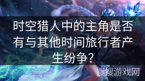 时空猎人中的主角是否有与其他时间旅行者产生纷争？