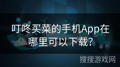 叮咚买菜的手机App在哪里可以下载？