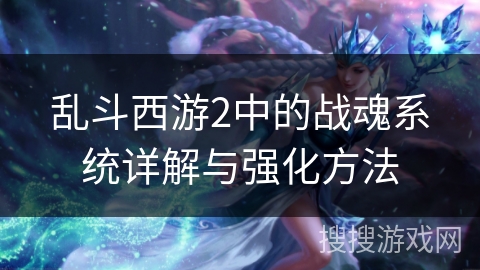 乱斗西游2中的战魂系统详解与强化方法