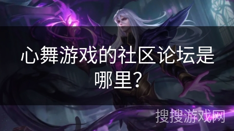 心舞游戏的社区论坛是哪里？