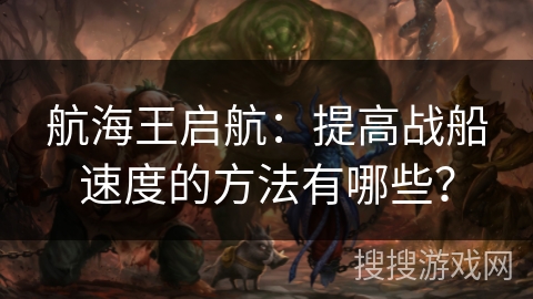 航海王启航：提高战船速度的方法有哪些？