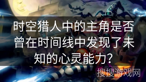 时空猎人中的主角是否曾在时间线中发现了未知的心灵能力? 时空猎人中的主角是否曾在时间线中发现了未知的心灵能力?