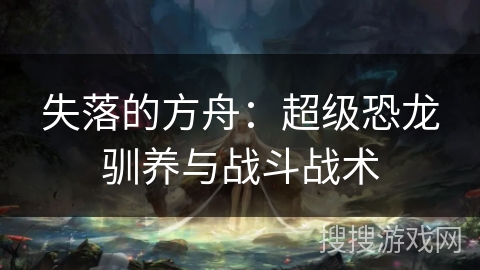 失落的方舟:超级恐龙驯养与战斗战术 失落的方舟:超级恐龙驯养与战斗战术