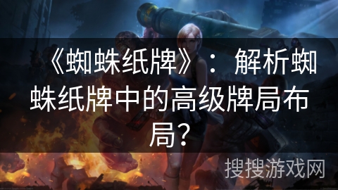 《蜘蛛纸牌》：解析蜘蛛纸牌中的高级牌局布局？