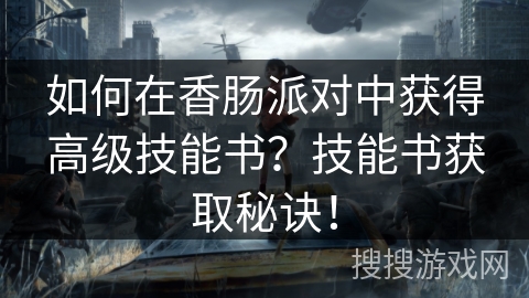 如何在香肠派对中获得高级技能书?技能书获取秘诀! 如何在香肠派对中获得高级技能书?技能书获取秘诀!