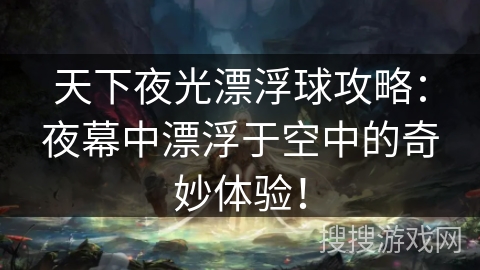 天下夜光漂浮球攻略:夜幕中漂浮于空中的奇妙体验! 天下夜光漂浮球攻略:夜幕中漂浮于空中的奇妙体验!