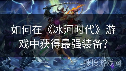 如何在《冰河时代》游戏中获得最强装备？