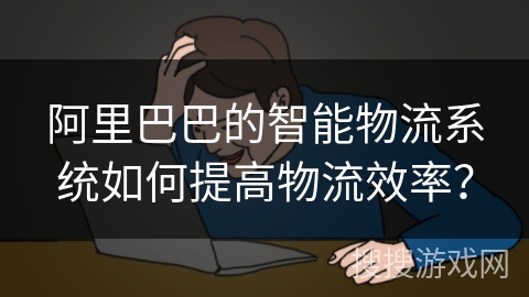 阿里巴巴的智能物流系统如何提高物流效率? 阿里巴巴的智能物流系统如何提高物流效率?