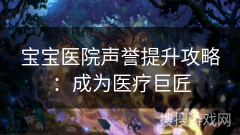 宝宝医院声誉提升攻略:成为医疗巨匠 宝宝医院声誉提升攻略:成为医疗巨匠