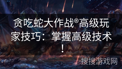 贪吃蛇大作战®高级玩家技巧：掌握高级技术！