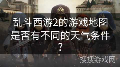 乱斗西游2的游戏地图是否有不同的天气条件？