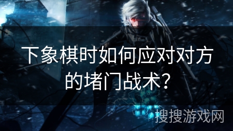 下象棋时如何应对对方的堵门战术？