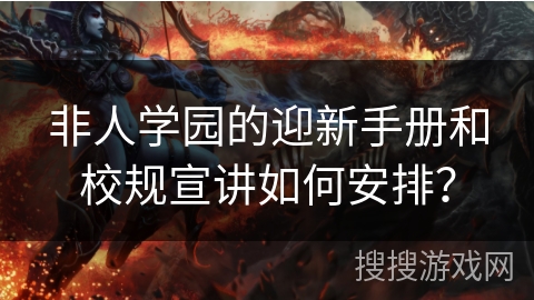 非人学园的迎新手册和校规宣讲如何安排？