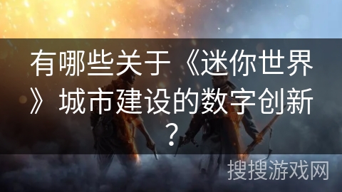有哪些关于《迷你世界》城市建设的数字创新？