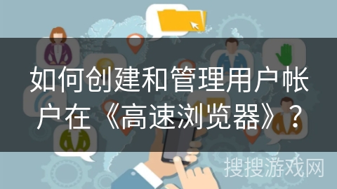 如何创建和管理用户帐户在《高速浏览器》？