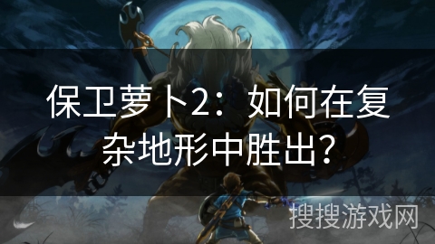 保卫萝卜2：如何在复杂地形中胜出？