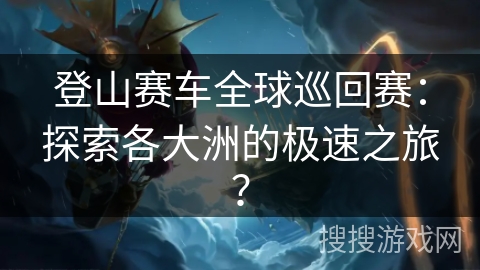 登山赛车全球巡回赛：探索各大洲的极速之旅？