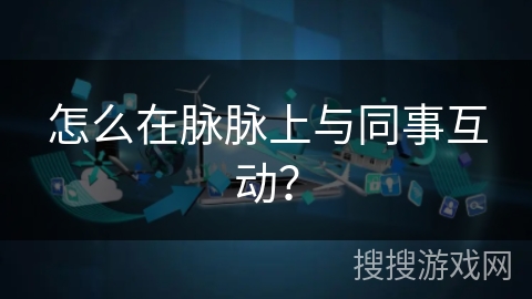 怎么在脉脉上与同事互动？