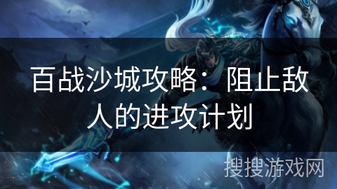 百战沙城攻略：阻止敌人的进攻计划