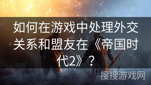 如何在游戏中处理外交关系和盟友在《帝国时代2》？
