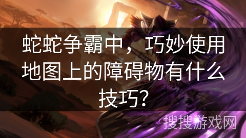 蛇蛇争霸中，巧妙使用地图上的障碍物有什么技巧？