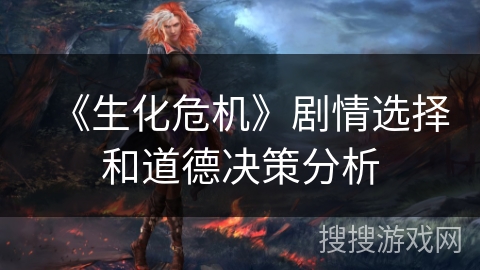 《生化危机》剧情选择和道德决策分析 《生化危机》剧情选择和道德决策分析