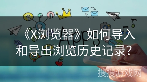 《X浏览器》如何导入和导出浏览历史记录? 《X浏览器》如何导入和导出浏览历史记录?