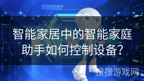 智能家居中的智能家庭助手如何控制设备? 智能家居中的智能家庭助手如何控制设备?