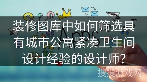 装修图库中如何筛选具有城市公寓紧凑卫生间设计经验的设计师? 装修图库中如何筛选具有城市公寓紧凑卫生间设计经验的设计师?