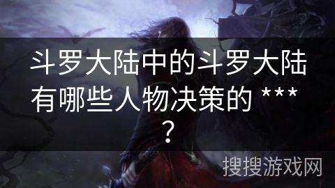 斗罗大陆中的斗罗大陆有哪些人物决策的 *** ？