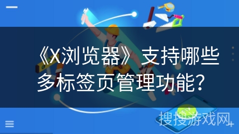 《X浏览器》支持哪些多标签页管理功能？