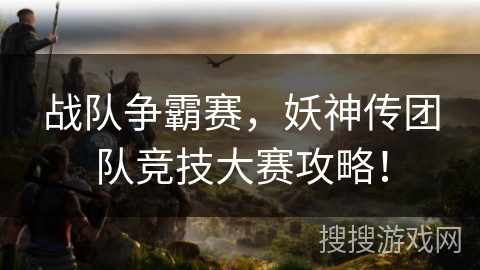 战队争霸赛，妖神传团队竞技大赛攻略！