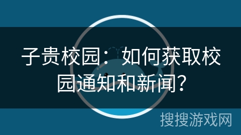 子贵校园：如何获取校园通知和新闻？
