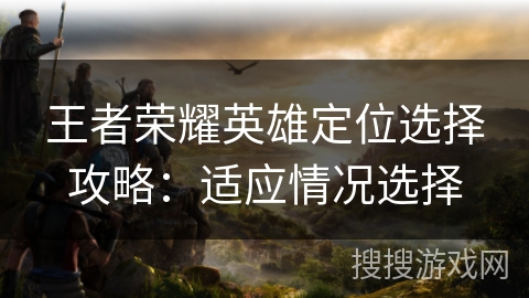 王者荣耀英雄定位选择攻略：适应情况选择
