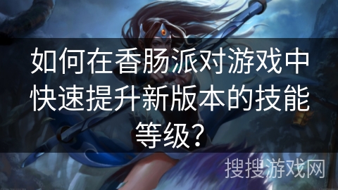 如何在香肠派对游戏中快速提升新版本的技能等级？