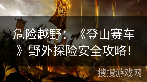 危险越野：《登山赛车》野外探险安全攻略！