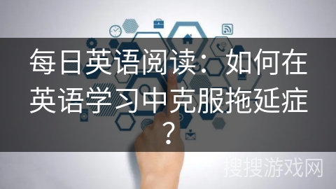 每日英语阅读：如何在英语学习中克服拖延症？