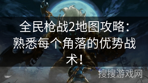 全民枪战2地图攻略：熟悉每个角落的优势战术！