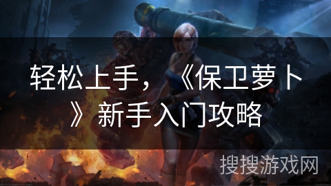 轻松上手，《保卫萝卜》新手入门攻略