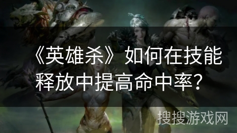 《英雄杀》如何在技能释放中提高命中率？