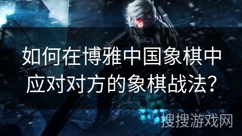 如何在博雅中国象棋中应对对方的象棋战法？