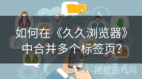 如何在《久久浏览器》中合并多个标签页？