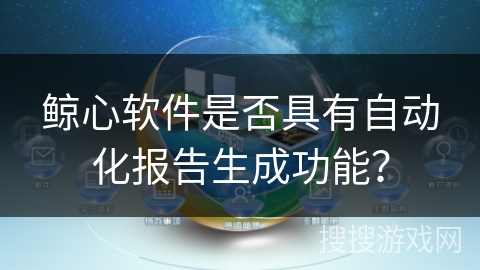 鲸心软件是否具有自动化报告生成功能？