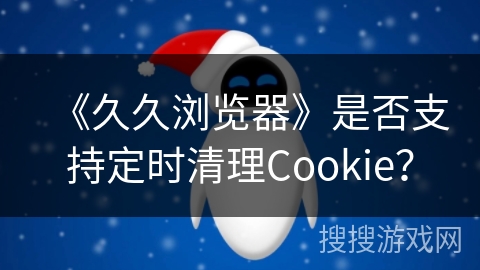 《久久浏览器》是否支持定时清理Cookie？