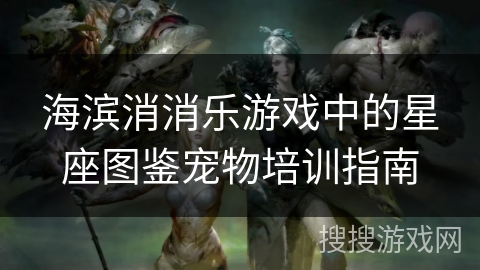 海滨消消乐游戏中的星座图鉴宠物培训指南