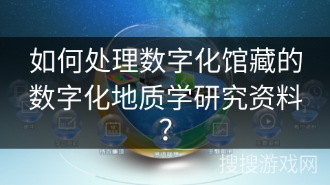 如何处理数字化馆藏的数字化地质学研究资料？
