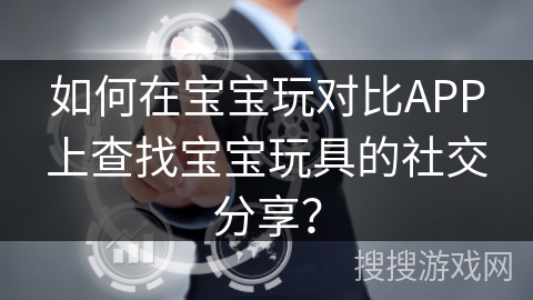 如何在宝宝玩对比APP上查找宝宝玩具的社交分享？