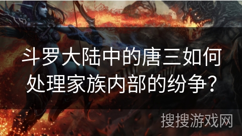 斗罗大陆中的唐三如何处理家族内部的纷争？