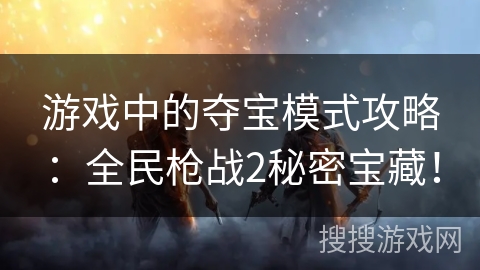游戏中的夺宝模式攻略：全民枪战2秘密宝藏！