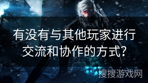有没有与其他玩家进行交流和协作的方式? 有没有与其他玩家进行交流和协作的方式?